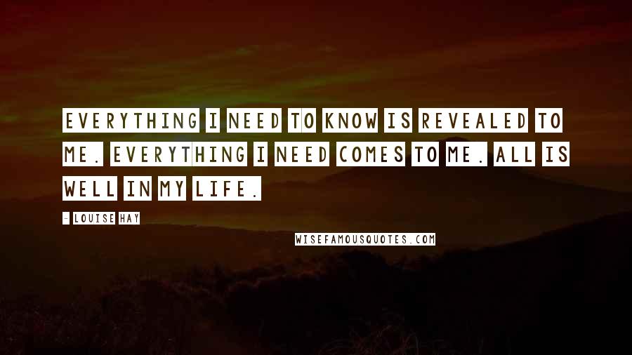 Louise Hay Quotes: Everything I need to know is revealed to me. Everything I need comes to me. All is well in my life.