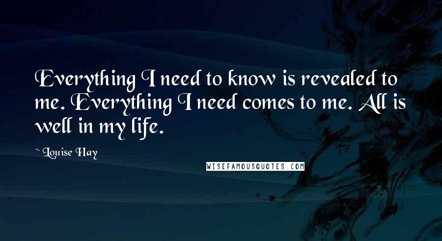 Louise Hay Quotes: Everything I need to know is revealed to me. Everything I need comes to me. All is well in my life.