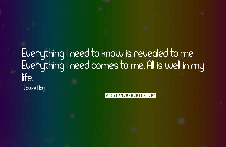 Louise Hay Quotes: Everything I need to know is revealed to me. Everything I need comes to me. All is well in my life.