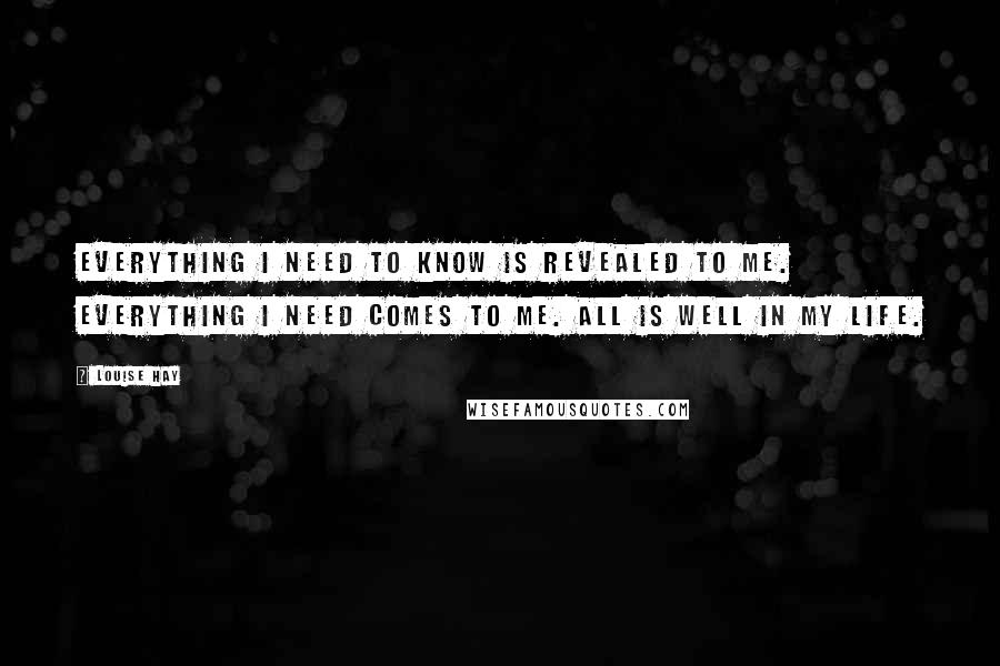 Louise Hay Quotes: Everything I need to know is revealed to me. Everything I need comes to me. All is well in my life.