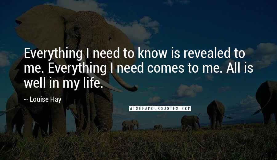 Louise Hay Quotes: Everything I need to know is revealed to me. Everything I need comes to me. All is well in my life.