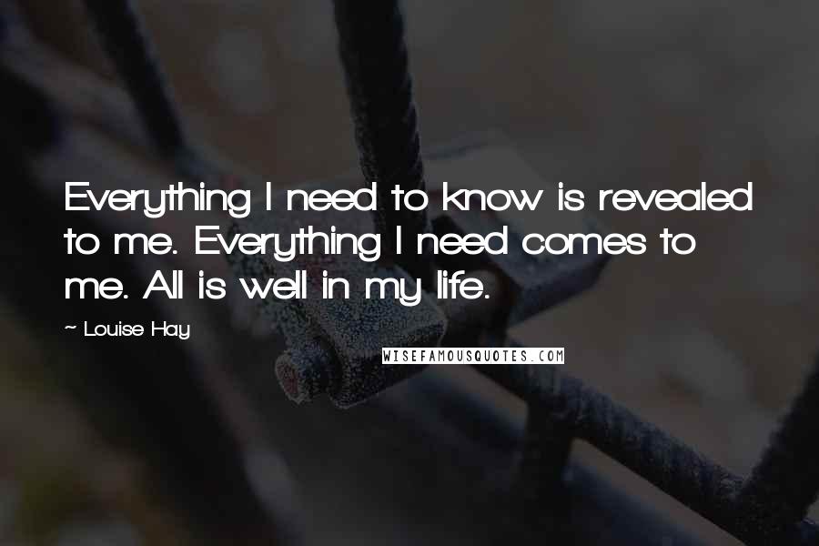 Louise Hay Quotes: Everything I need to know is revealed to me. Everything I need comes to me. All is well in my life.