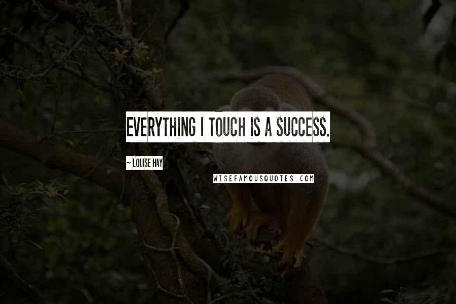 Louise Hay Quotes: Everything I touch is a success.