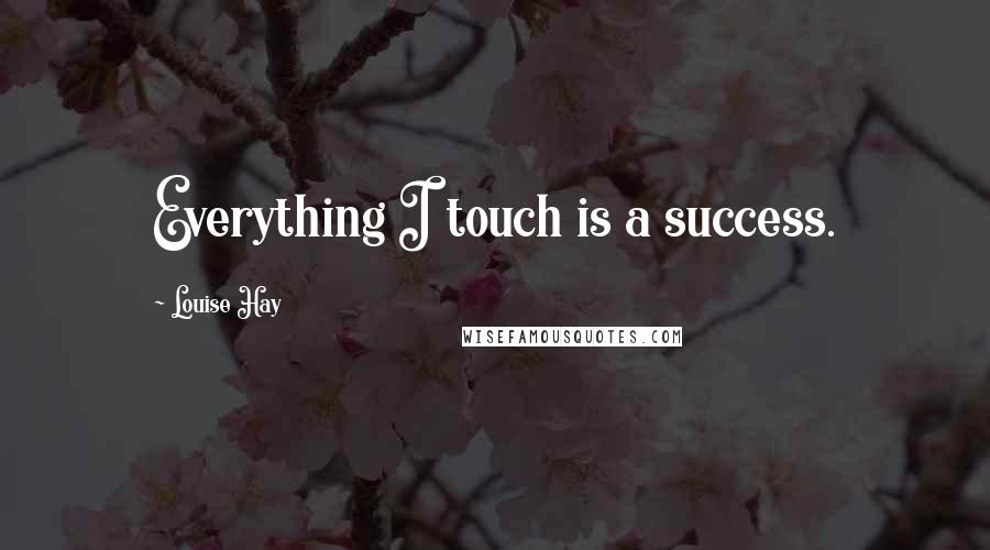 Louise Hay Quotes: Everything I touch is a success.