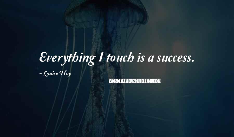 Louise Hay Quotes: Everything I touch is a success.
