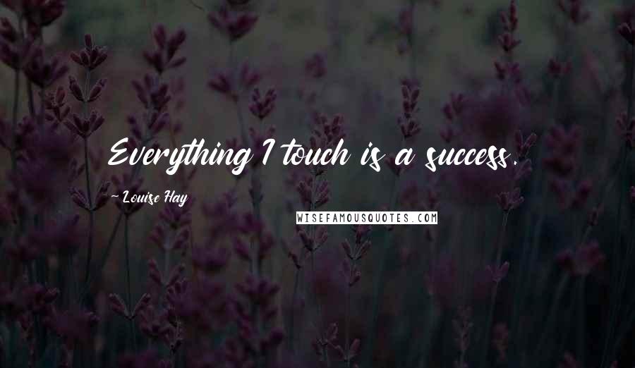 Louise Hay Quotes: Everything I touch is a success.