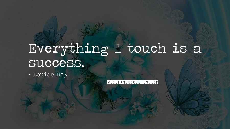 Louise Hay Quotes: Everything I touch is a success.