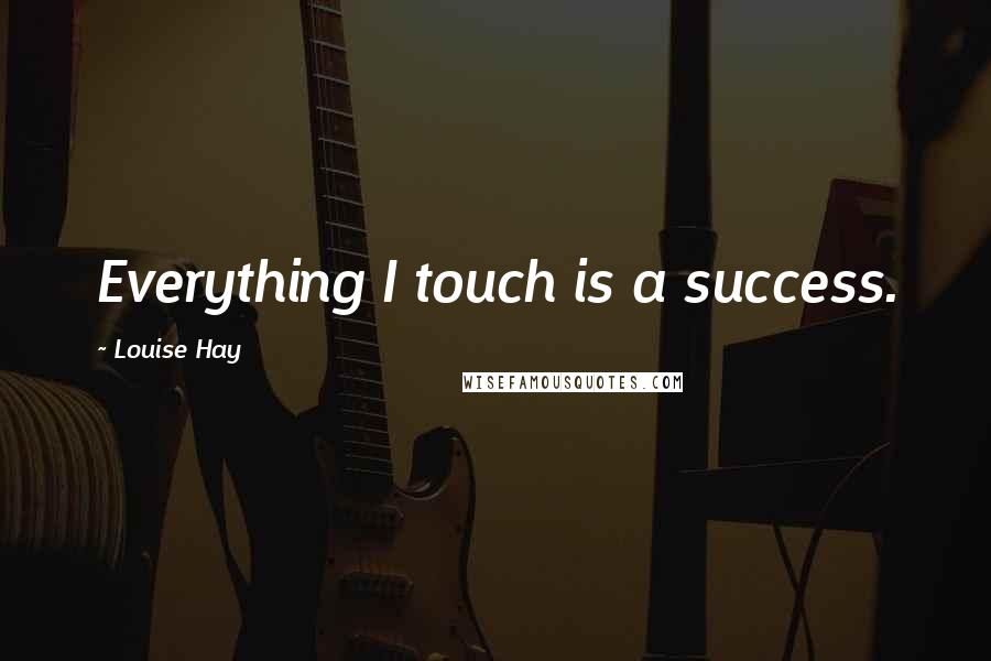 Louise Hay Quotes: Everything I touch is a success.