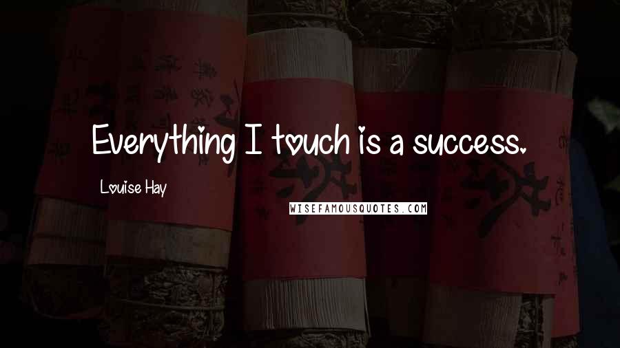 Louise Hay Quotes: Everything I touch is a success.