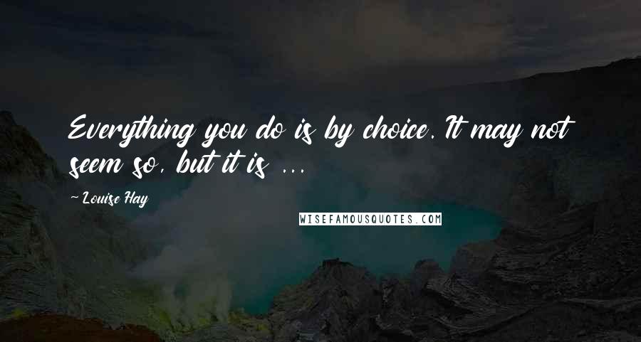 Louise Hay Quotes: Everything you do is by choice. It may not seem so, but it is ...