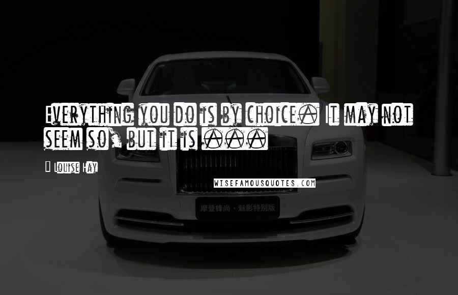 Louise Hay Quotes: Everything you do is by choice. It may not seem so, but it is ...