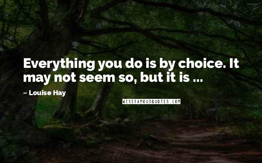 Louise Hay Quotes: Everything you do is by choice. It may not seem so, but it is ...