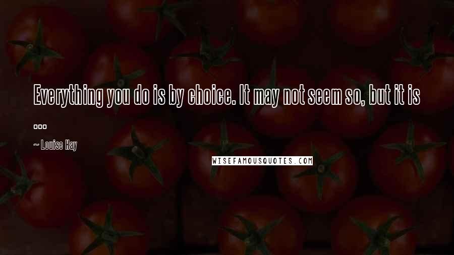 Louise Hay Quotes: Everything you do is by choice. It may not seem so, but it is ...