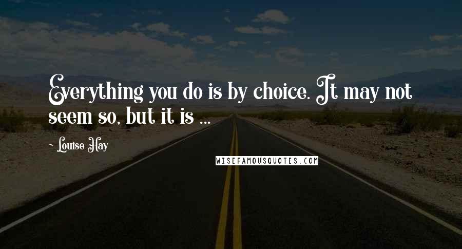 Louise Hay Quotes: Everything you do is by choice. It may not seem so, but it is ...