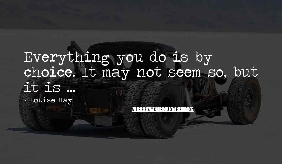 Louise Hay Quotes: Everything you do is by choice. It may not seem so, but it is ...