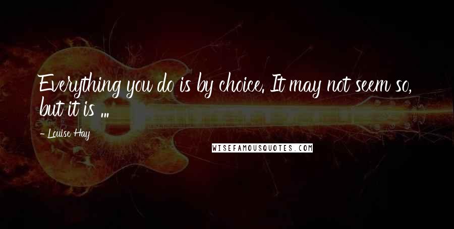 Louise Hay Quotes: Everything you do is by choice. It may not seem so, but it is ...