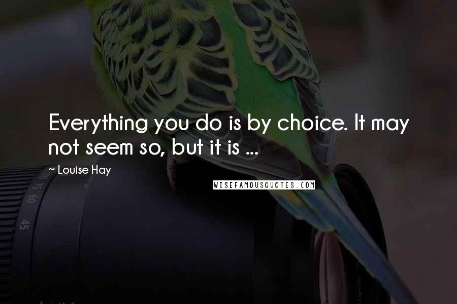 Louise Hay Quotes: Everything you do is by choice. It may not seem so, but it is ...