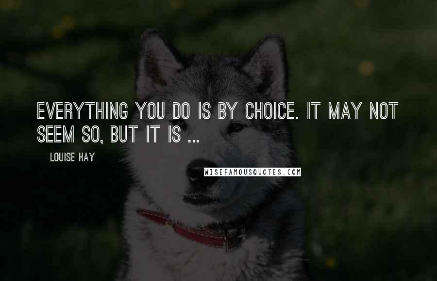 Louise Hay Quotes: Everything you do is by choice. It may not seem so, but it is ...