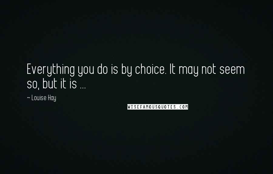 Louise Hay Quotes: Everything you do is by choice. It may not seem so, but it is ...