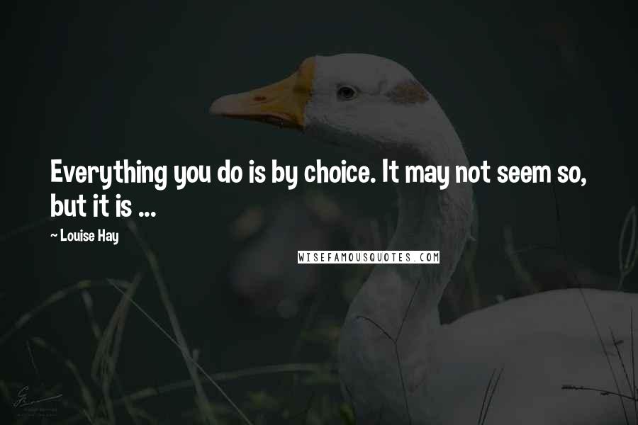 Louise Hay Quotes: Everything you do is by choice. It may not seem so, but it is ...
