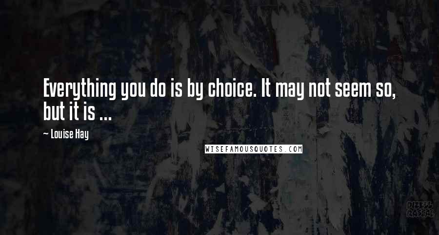 Louise Hay Quotes: Everything you do is by choice. It may not seem so, but it is ...