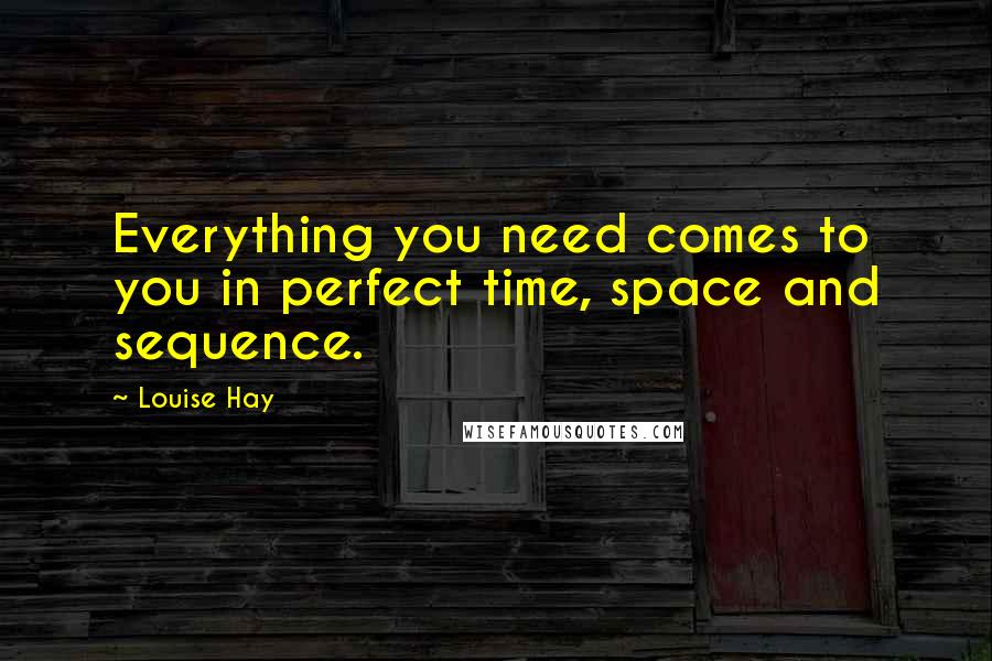 Louise Hay Quotes: Everything you need comes to you in perfect time, space and sequence.