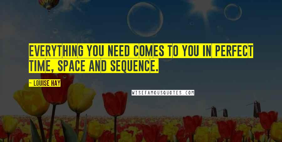 Louise Hay Quotes: Everything you need comes to you in perfect time, space and sequence.