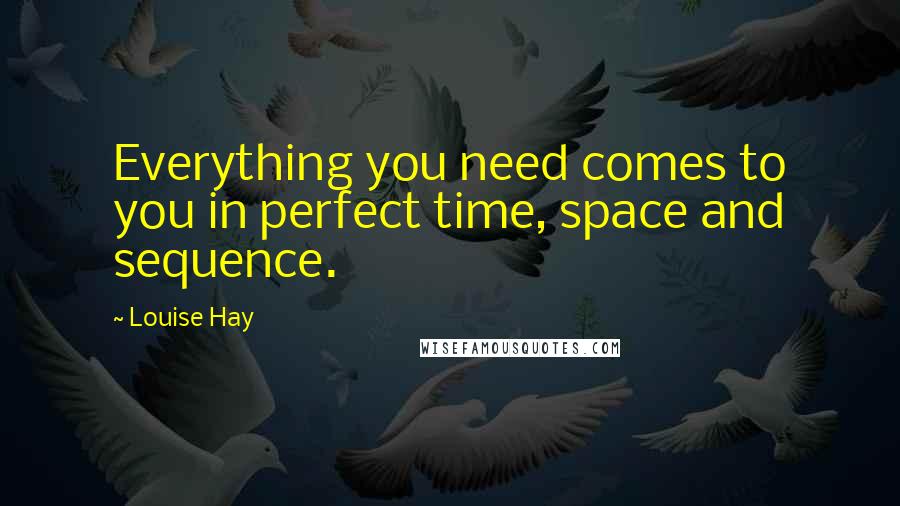Louise Hay Quotes: Everything you need comes to you in perfect time, space and sequence.