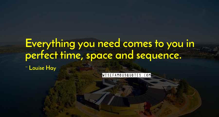 Louise Hay Quotes: Everything you need comes to you in perfect time, space and sequence.