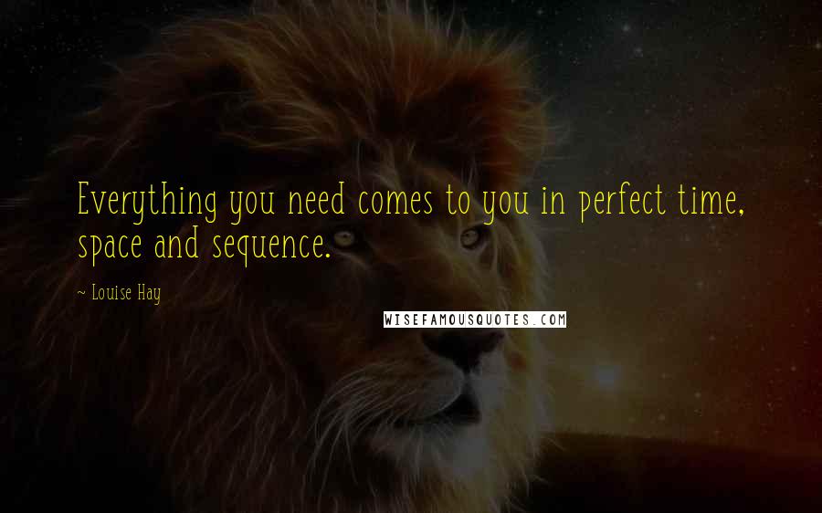 Louise Hay Quotes: Everything you need comes to you in perfect time, space and sequence.