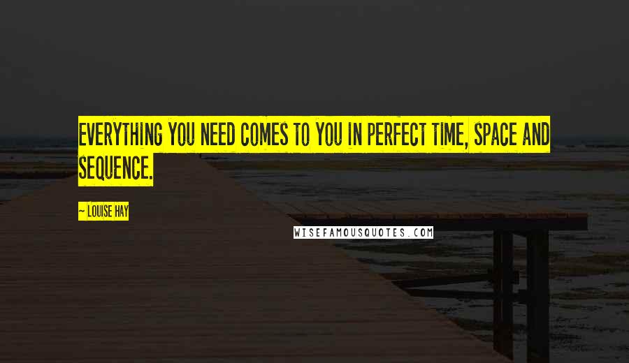 Louise Hay Quotes: Everything you need comes to you in perfect time, space and sequence.