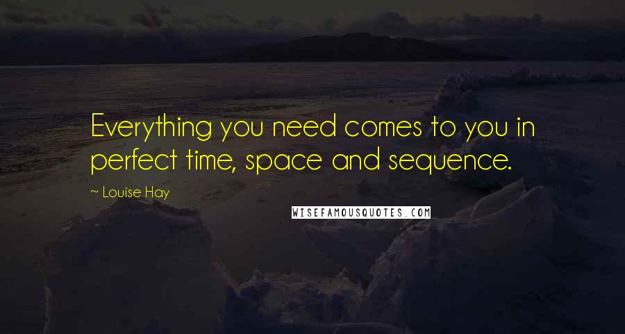 Louise Hay Quotes: Everything you need comes to you in perfect time, space and sequence.