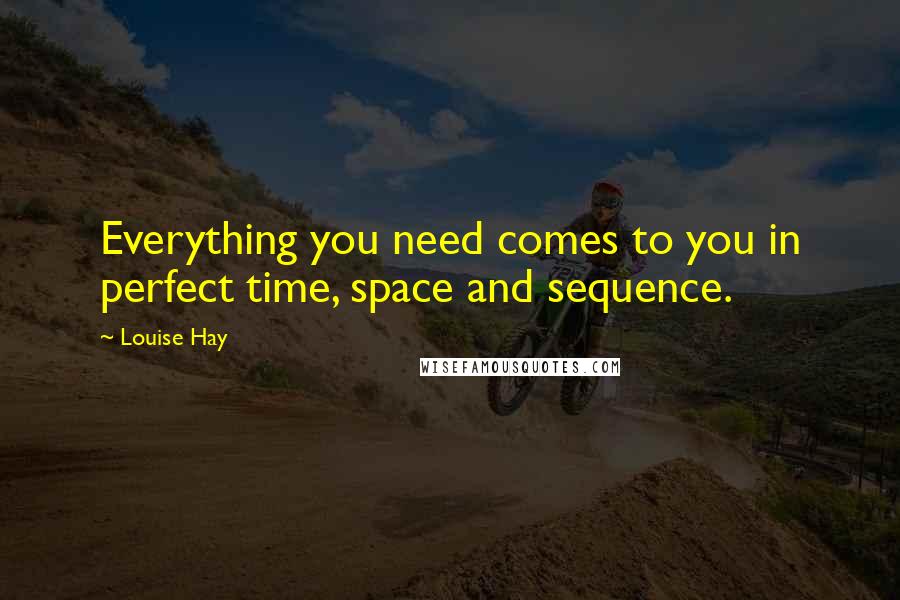 Louise Hay Quotes: Everything you need comes to you in perfect time, space and sequence.