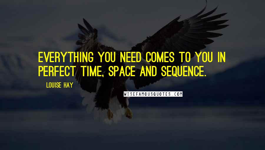 Louise Hay Quotes: Everything you need comes to you in perfect time, space and sequence.