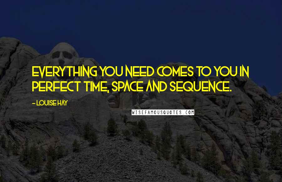 Louise Hay Quotes: Everything you need comes to you in perfect time, space and sequence.
