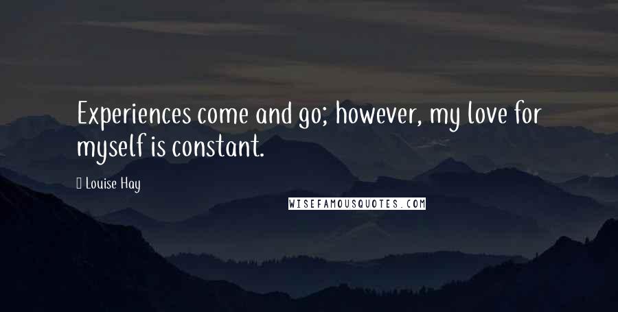 Louise Hay Quotes: Experiences come and go; however, my love for myself is constant.