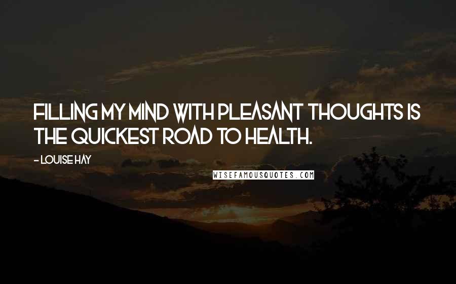 Louise Hay Quotes: Filling my mind with pleasant thoughts is the quickest road to health.