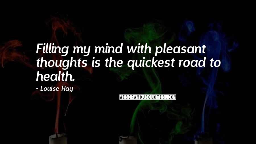 Louise Hay Quotes: Filling my mind with pleasant thoughts is the quickest road to health.