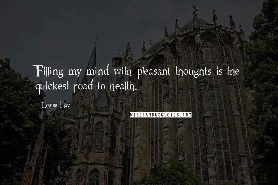 Louise Hay Quotes: Filling my mind with pleasant thoughts is the quickest road to health.