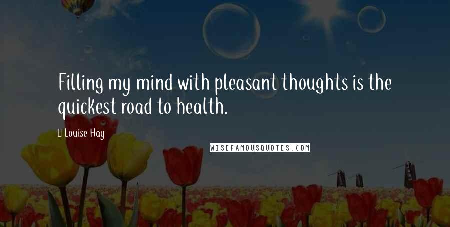 Louise Hay Quotes: Filling my mind with pleasant thoughts is the quickest road to health.