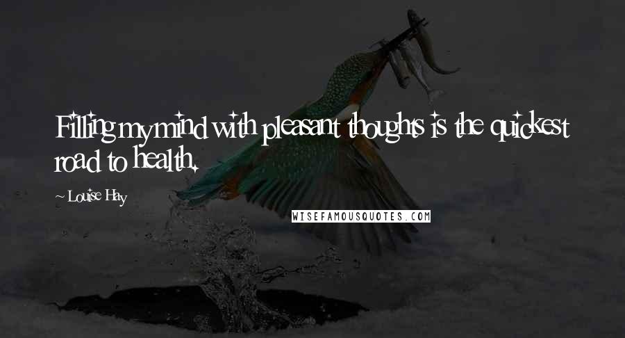 Louise Hay Quotes: Filling my mind with pleasant thoughts is the quickest road to health.