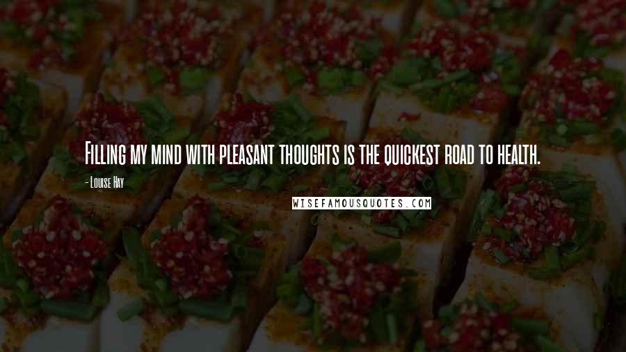 Louise Hay Quotes: Filling my mind with pleasant thoughts is the quickest road to health.