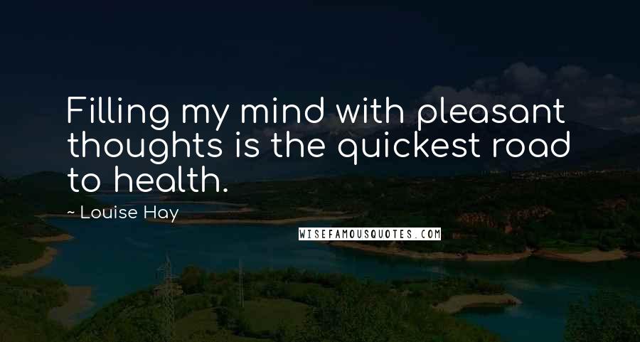 Louise Hay Quotes: Filling my mind with pleasant thoughts is the quickest road to health.