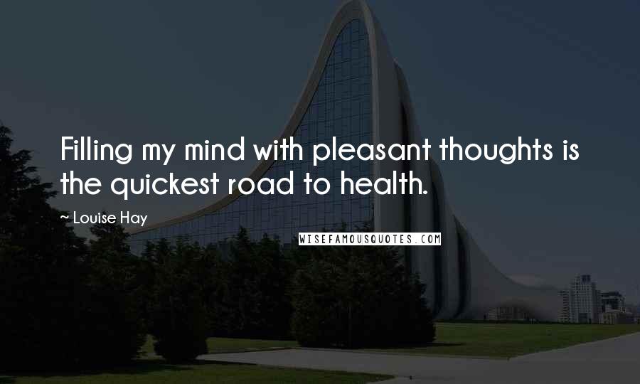 Louise Hay Quotes: Filling my mind with pleasant thoughts is the quickest road to health.