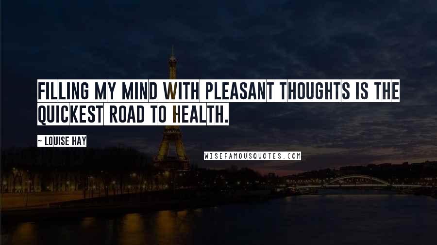 Louise Hay Quotes: Filling my mind with pleasant thoughts is the quickest road to health.