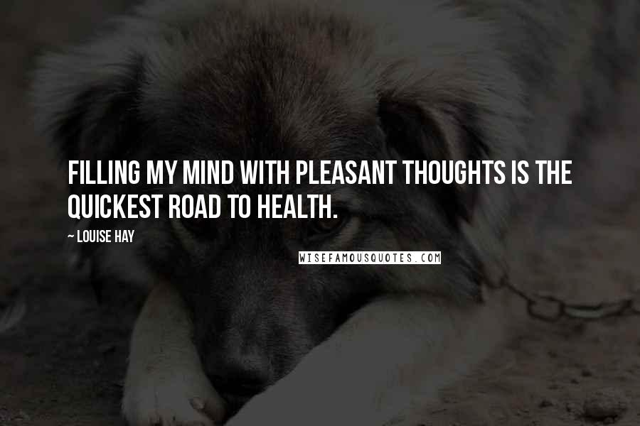 Louise Hay Quotes: Filling my mind with pleasant thoughts is the quickest road to health.