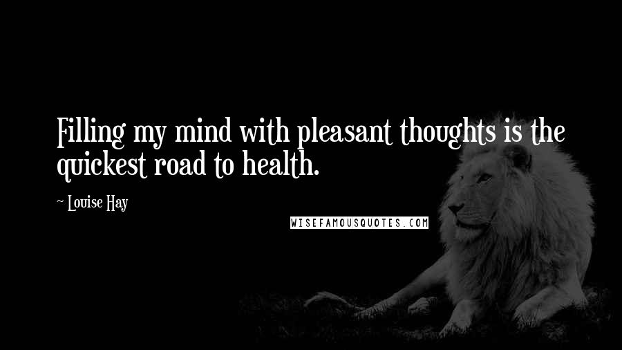 Louise Hay Quotes: Filling my mind with pleasant thoughts is the quickest road to health.