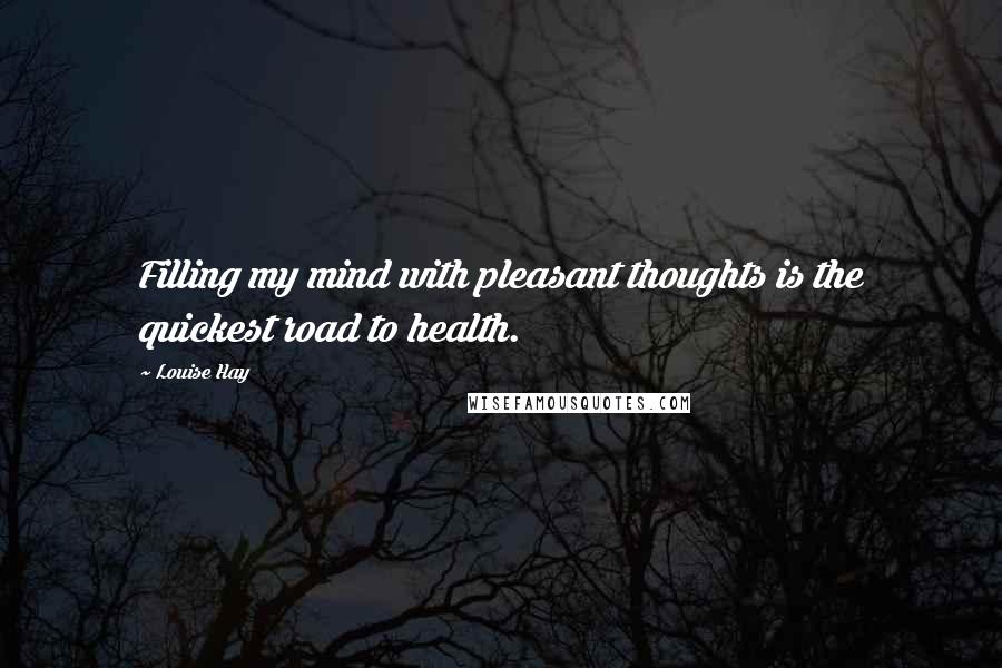 Louise Hay Quotes: Filling my mind with pleasant thoughts is the quickest road to health.