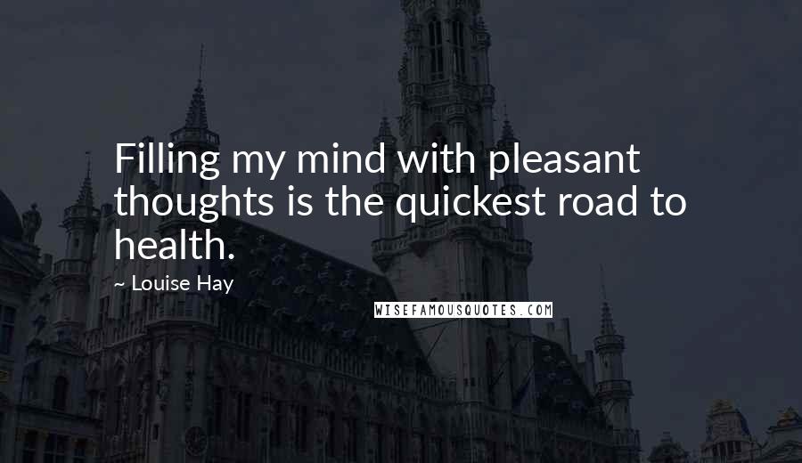 Louise Hay Quotes: Filling my mind with pleasant thoughts is the quickest road to health.