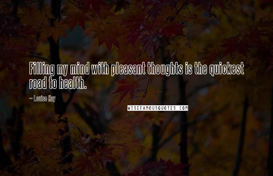 Louise Hay Quotes: Filling my mind with pleasant thoughts is the quickest road to health.